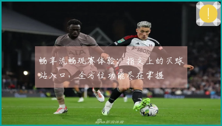 畅享流畅观赛体验：指尖上的买球站入口，全方位功能尽在掌握