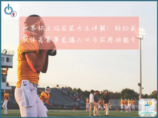 世界杯主站安装方法详解：轻松获取体育赛事直播入口与实用功能介绍