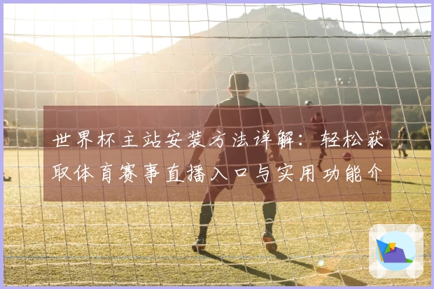 世界杯主站安装方法详解：轻松获取体育赛事直播入口与实用功能介绍
