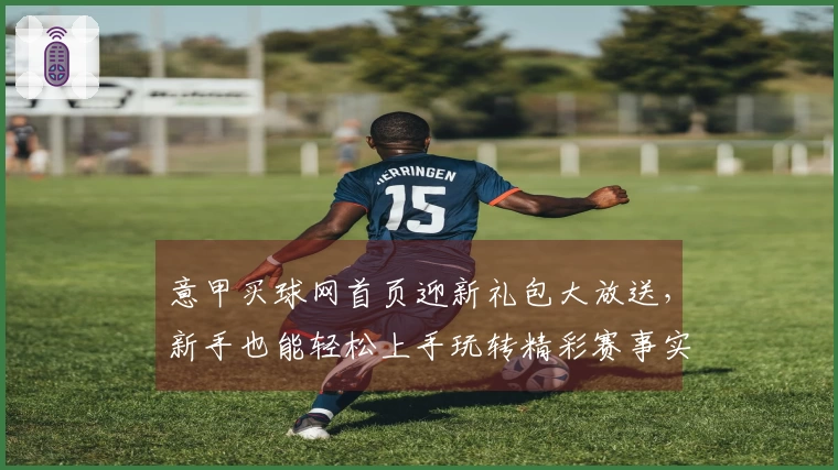意甲买球网首页迎新礼包大放送，新手也能轻松上手玩转精彩赛事实况