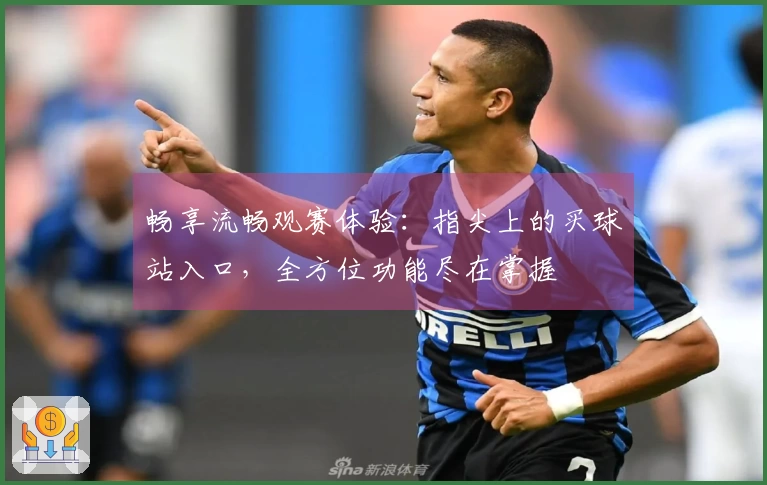 畅享流畅观赛体验：指尖上的买球站入口，全方位功能尽在掌握