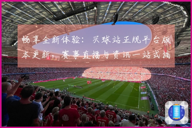 畅享全新体验：买球站正规平台版本更新，赛事直播与资讯一站式搞定
