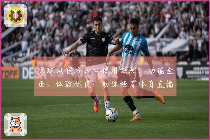 买球站官方入口使用评测：功能全面、体验优良，助你畅享体育直播乐趣
