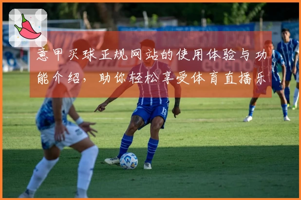 意甲买球正规网站的使用体验与功能介绍，助你轻松享受体育直播乐趣