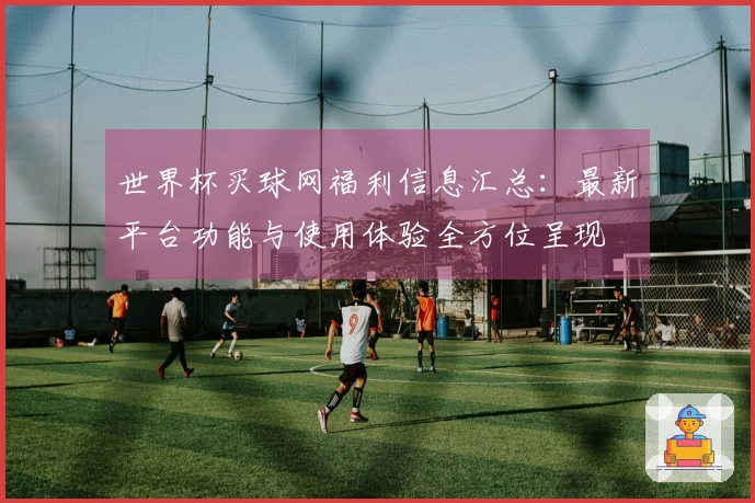 世界杯买球网福利信息汇总：最新平台功能与使用体验全方位呈现