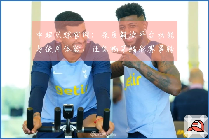 中超买球官网：深度解读平台功能与使用体验，让你畅享精彩赛事转播