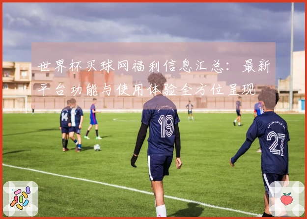 世界杯买球网福利信息汇总：最新平台功能与使用体验全方位呈现