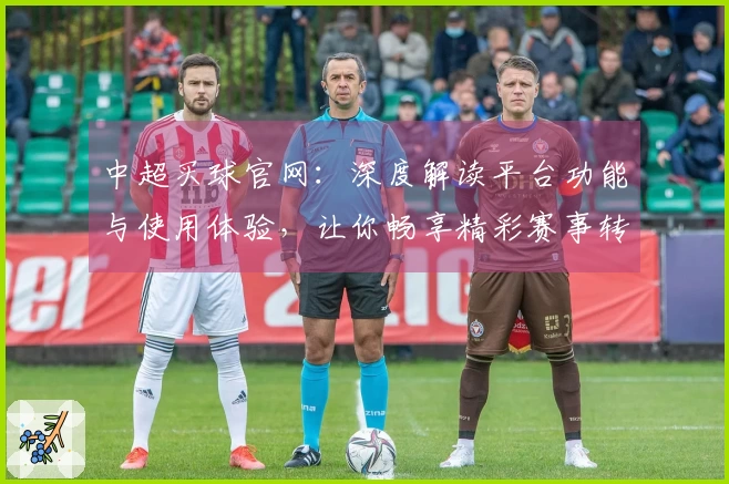 中超买球官网：深度解读平台功能与使用体验，让你畅享精彩赛事转播