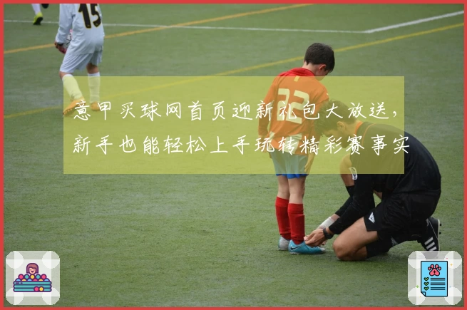 意甲买球网首页迎新礼包大放送，新手也能轻松上手玩转精彩赛事实况