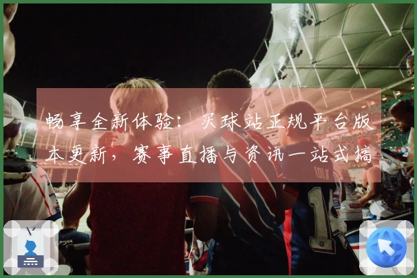 畅享全新体验：买球站正规平台版本更新，赛事直播与资讯一站式搞定